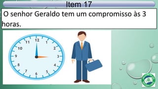 O senhor Geraldo tem um compromisso às 3
horas.
Item 17
 