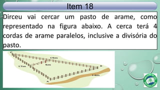 Dirceu vai cercar um pasto de arame, como
representado na figura abaixo. A cerca terá 4
cordas de arame paralelos, inclusive a divisória do
pasto.
Item 18
 