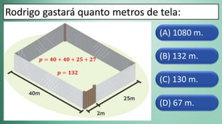 (D) 67 m.
(C) 130 m.
(B) 132 m.
(A) 1080 m.
Rodrigo gastará quanto metros de tela:
𝒑 = 𝟒𝟎 + 𝟒𝟎 + 𝟐𝟓 + 𝟐𝟕
𝒑 = 𝟏𝟑𝟐
 