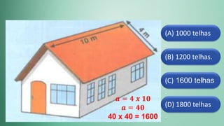 (D) 1800 telhas
.
(C) 1600 telhas
.
(B) 1200 telhas.
(A) 1000 telhas
.
𝒂 = 𝟒 𝒙 𝟏𝟎
𝒂 = 𝟒𝟎
40 x 40 = 1600
 