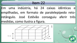 Em uma indústria, há 24 caixas idênticas e
empilhadas, em formato de paralelepípedo reto-
retângulo. José Estêvão conseguiu aferir três
medidas, como ilustra a figura.
Item 22
 