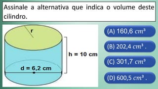 (D) 600,5 𝑐𝑚³ .
(C) 301,7 𝑐𝑚³
(B) 202,4 𝑐𝑚³ .
(A) 160,6 𝑐𝑚³
Assinale a alternativa que indica o volume deste
cilindro.
 
