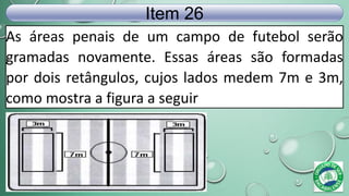 As áreas penais de um campo de futebol serão
gramadas novamente. Essas áreas são formadas
por dois retângulos, cujos lados medem 7m e 3m,
como mostra a figura a seguir
Item 26
 