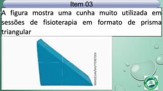 A figura mostra uma cunha muito utilizada em
sessões de fisioterapia em formato de prisma
triangular
Item 03
 