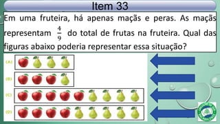 Em uma fruteira, há apenas maçãs e peras. As maçãs
representam
4
9
do total de frutas na fruteira. Qual das
figuras abaixo poderia representar essa situação?
Item 33
 