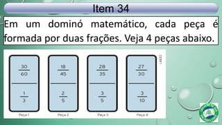 Em um dominó matemático, cada peça é
formada por duas frações. Veja 4 peças abaixo.
Item 34
 