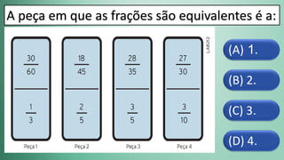 (D) 4.
(C) 3.
(B) 2.
(A) 1.
A peça em que as frações são equivalentes é a:
 
