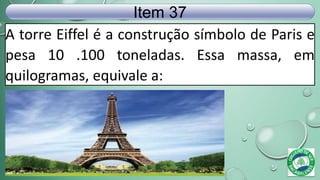 A torre Eiffel é a construção símbolo de Paris e
pesa 10 .100 toneladas. Essa massa, em
quilogramas, equivale a:
Item 37
 