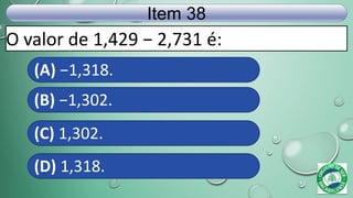 O valor de 1,429 − 2,731 é:
Item 38
(A) −1,318.
(B) −1,302.
(C) 1,302.
(D) 1,318.
 