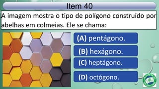 A imagem mostra o tipo de polígono construído por
abelhas em colmeias. Ele se chama:
Item 40
(A) pentágono.
(B) hexágono.
(C) heptágono.
(D) octógono.
 