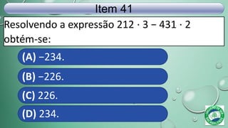 Resolvendo a expressão 212 ⋅ 3 − 431 ⋅ 2
obtém-se:
Item 41
(A) −234.
(B) −226.
(C) 226.
(D) 234.
 