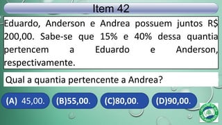 Eduardo, Anderson e Andrea possuem juntos R$
200,00. Sabe-se que 15% e 40% dessa quantia
pertencem a Eduardo e Anderson,
respectivamente.
Item 42
(A) 45,00. (B)55,00. (C)80,00. (D)90,00.
Qual a quantia pertencente a Andrea?
 