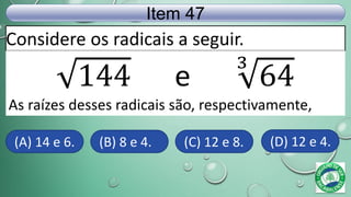 Considere os radicais a seguir.
Item 47
144 e
3
64
As raízes desses radicais são, respectivamente,
(A) 14 e 6. (B) 8 e 4. (C) 12 e 8. (D) 12 e 4.
 