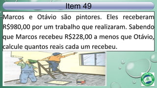 Marcos e Otávio são pintores. Eles receberam
R$980,00 por um trabalho que realizaram. Sabendo
que Marcos recebeu R$228,00 a menos que Otávio,
calcule quantos reais cada um recebeu.
Item 49
 