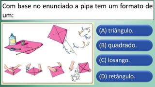 (D) retângulo.
(C) losango.
(B) quadrado.
(A) triângulo.
Com base no enunciado a pipa tem um formato de
um:
 