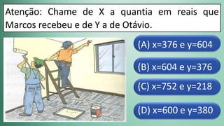 (D) x=600 e y=380
(C) x=752 e y=218
(B) x=604 e y=376
(A) x=376 e y=604
Atenção: Chame de X a quantia em reais que
Marcos recebeu e de Y a de Otávio.
 