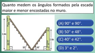 (D) 3° e 2°.
(C) 40° e 42°.
(B) 50° e 48°.
(A) 90° e 90°.
Quanto medem os ângulos formados pela escada
maior e menor encostadas no muro.
 