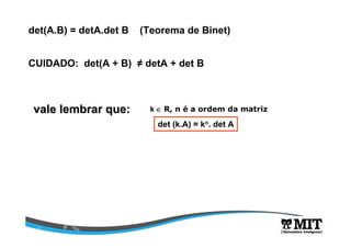det(A.B) = detA.det B (Teorema de Binet) 
CUIDADO: det(A + B) ≠ detA + det B 
vale lembrar que: 
k Î R, n é a ordem da matriz 
det (k.A) = kn. det A 
 