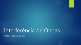 Interferência de Ondas
Professor: Paulo Gomes
 