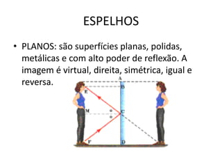 ESPELHOS
• PLANOS: são superfícies planas, polidas,
metálicas e com alto poder de reflexão. A
imagem é virtual, direita, simétrica, igual e
reversa.

 