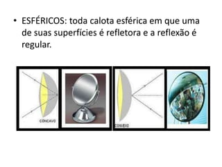 • ESFÉRICOS: toda calota esférica em que uma
de suas superfícies é refletora e a reflexão é
regular.

 