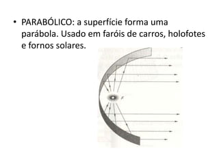 • PARABÓLICO: a superfície forma uma
parábola. Usado em faróis de carros, holofotes
e fornos solares.

 