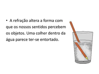 • A refração altera a forma com
que os nossos sentidos percebem
os objetos. Uma colher dentro da
água parece ter-se entortado.

 