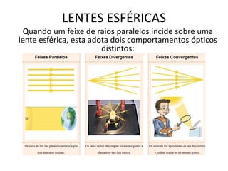 LENTES ESFÉRICAS
Quando um feixe de raios paralelos incide sobre uma
lente esférica, esta adota dois comportamentos ópticos
distintos:

 