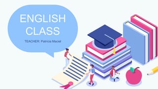 ENGLISH
CLASS
TEACHER: Patrícia Maciel
 