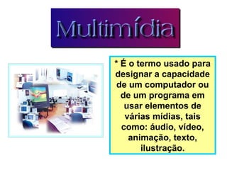 * É o termo usado para
designar a capacidade
de um computador ou
de um programa em
usar elementos de
várias mídias, tais
como: áudio, vídeo,
animação, texto,
ilustração.
 