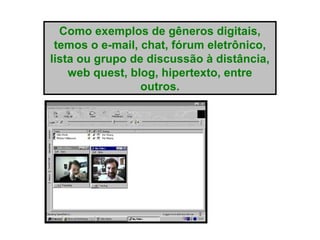 Como exemplos de gêneros digitais,
temos o e-mail, chat, fórum eletrônico,
lista ou grupo de discussão à distância,
web quest, blog, hipertexto, entre
outros.
 
