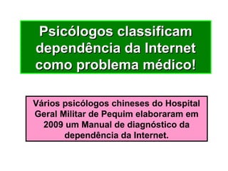 Psicólogos classificamPsicólogos classificam
dependência da Internetdependência da Internet
como problema médico!como problema médico!
Vários psicólogos chineses do Hospital
Geral Militar de Pequim elaboraram em
2009 um Manual de diagnóstico da
dependência da Internet.
 