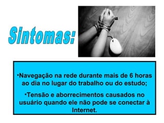 •Navegação na rede durante mais de 6 horas
ao dia no lugar do trabalho ou do estudo;
•Tensão e aborrecimentos causados no
usuário quando ele não pode se conectar à
Internet.
 