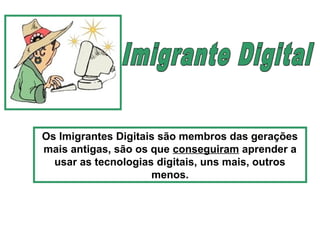 Os Imigrantes Digitais são membros das gerações
mais antigas, são os que conseguiram aprender a
usar as tecnologias digitais, uns mais, outros
menos.
 