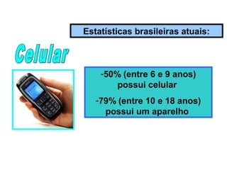 -50% (entre 6 e 9 anos)
possui celular
-79% (entre 10 e 18 anos)
possui um aparelho
Estatísticas brasileiras atuais:
 