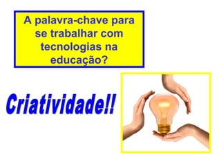 A palavra-chave para
se trabalhar com
tecnologias na
educação?
 