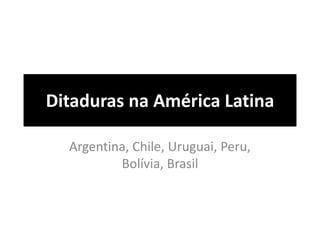 Ditaduras na América Latina 
Argentina, Chile, Uruguai, Peru, 
Bolívia, Brasil 
 