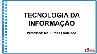 TECNOLOGIA DA
INFORMAÇÃO
Professor: Me. Dimas Francisco
 