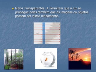  Meios Transparentes  Permitem que a luz se
propague neles também que as imagens ou objetos
possam ser vistos nitidamente.
 