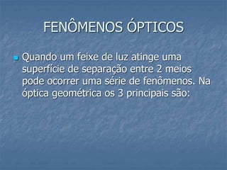 FENÔMENOS ÓPTICOS
 Quando um feixe de luz atinge uma
superfície de separação entre 2 meios
pode ocorrer uma série de fenômenos. Na
óptica geométrica os 3 principais são:
 