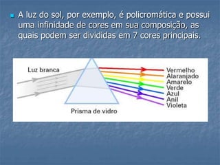 A luz do sol, por exemplo, é policromática e possui
uma infinidade de cores em sua composição, as
quais podem ser divididas em 7 cores principais.
 