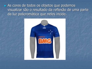  As cores de todos os objetos que podemos
visualizar são o resultado da reflexão de uma parte
da luz policromática que neles incide.
 