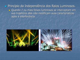  Princípio da Independência dos Raios Luminosos.
 Quando 2 ou mais feixes luminosos se interceptam em
sua trajetória eles não modificam suas características
após a interferência.
 