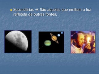  Secundárias  São aquelas que emitem a luz
refletida de outras fontes.
 
