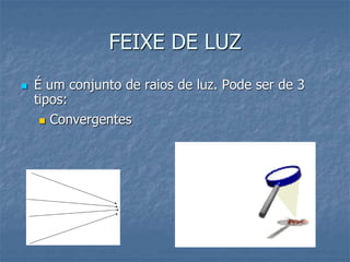 FEIXE DE LUZ
 É um conjunto de raios de luz. Pode ser de 3
tipos:
 Convergentes
 