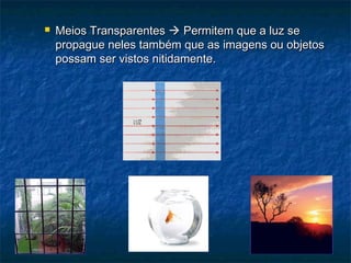  Meios TransparentesMeios Transparentes  Permitem que a luz sePermitem que a luz se
propague neles também que as imagens ou objetospropague neles também que as imagens ou objetos
possam ser vistos nitidamente.possam ser vistos nitidamente.
 