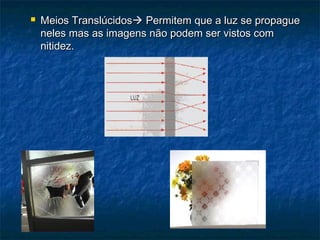  Meios TranslúcidosMeios Translúcidos Permitem que a luz se propaguePermitem que a luz se propague
neles mas as imagens não podem ser vistos comneles mas as imagens não podem ser vistos com
nitidez.nitidez.
 