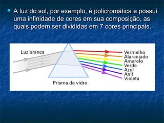  A luz do sol, por exemplo, é policromática e possuiA luz do sol, por exemplo, é policromática e possui
uma infinidade de cores em sua composição, asuma infinidade de cores em sua composição, as
quais podem ser divididas em 7 cores principais.quais podem ser divididas em 7 cores principais.
 