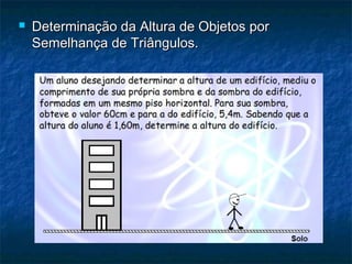  Determinação da Altura de Objetos porDeterminação da Altura de Objetos por
Semelhança de Triângulos.Semelhança de Triângulos.
 