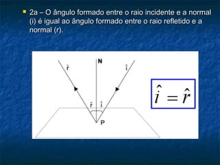  2a – O ângulo formado entre o raio incidente e a normal2a – O ângulo formado entre o raio incidente e a normal
(i) é igual ao ângulo formado entre o raio refletido e a(i) é igual ao ângulo formado entre o raio refletido e a
normal (r).normal (r).
 